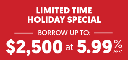 Limited Time Holiday Special. Borrow up to $2,500 at 5.99%