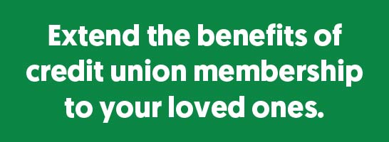 Extend the benefits of credit union membership to your loved ones.